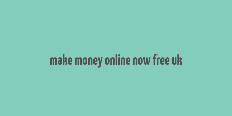 make money online now free uk