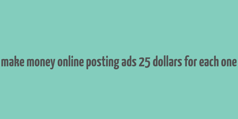 make money online posting ads 25 dollars for each one