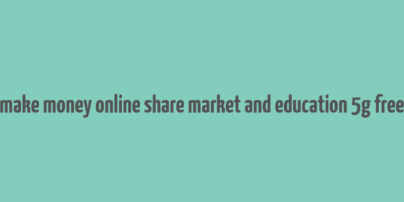 make money online share market and education 5g free