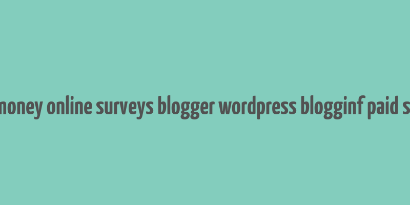 make money online surveys blogger wordpress blogginf paid surveys