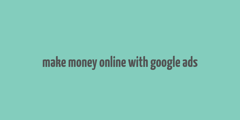 make money online with google ads