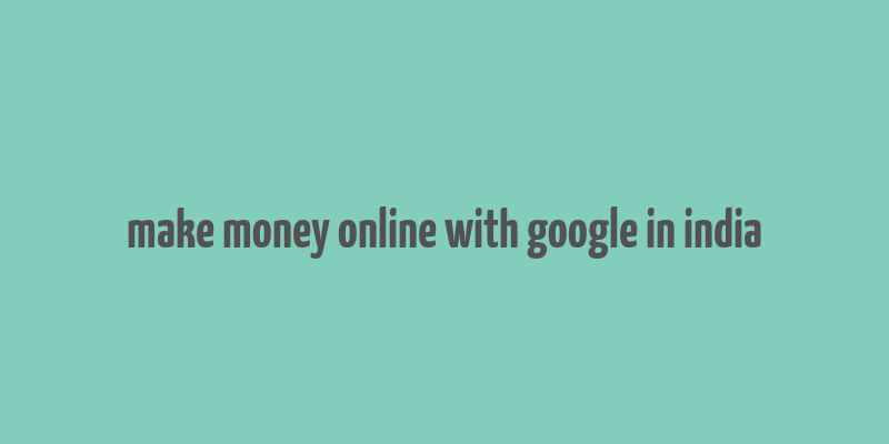 make money online with google in india