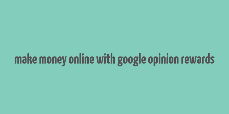 make money online with google opinion rewards