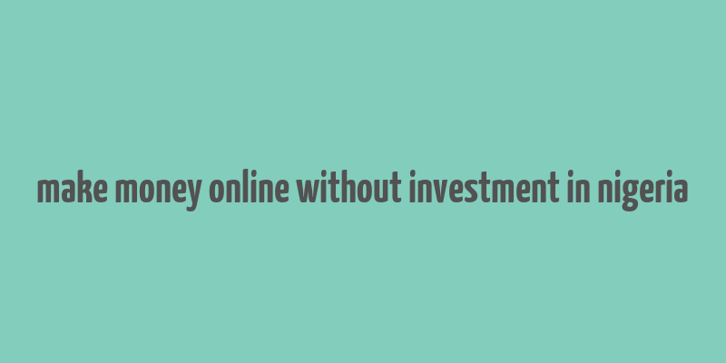 make money online without investment in nigeria