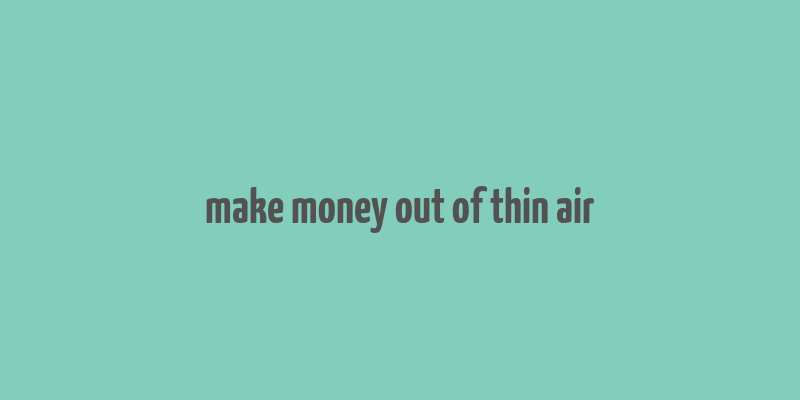 make money out of thin air