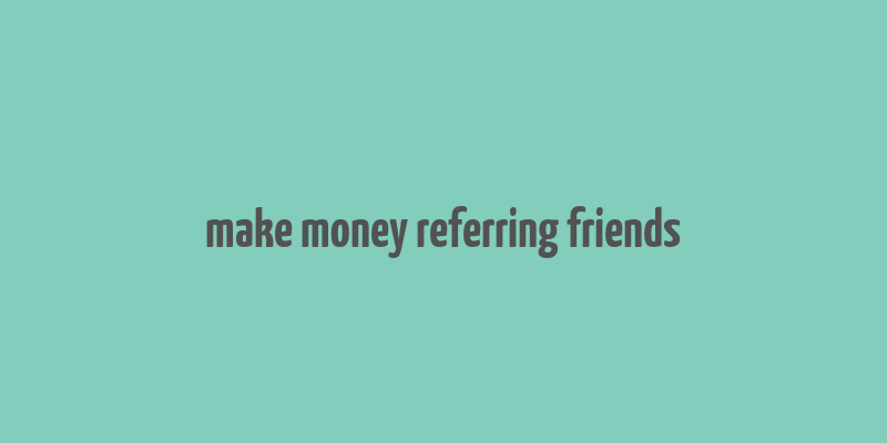 make money referring friends