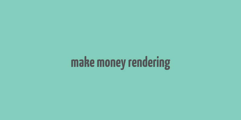 make money rendering