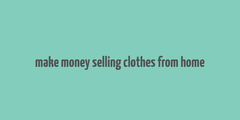 make money selling clothes from home