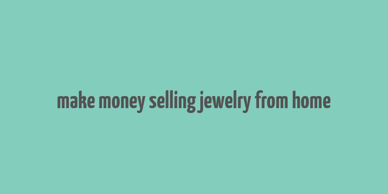 make money selling jewelry from home