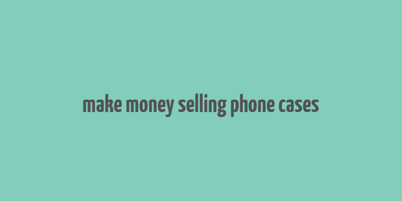 make money selling phone cases