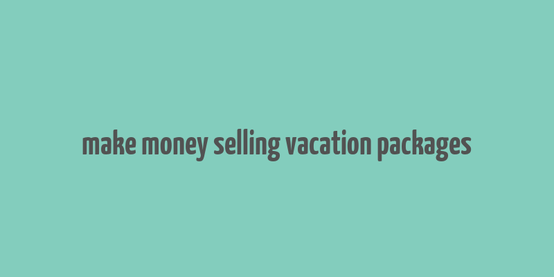 make money selling vacation packages