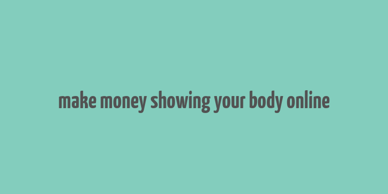 make money showing your body online