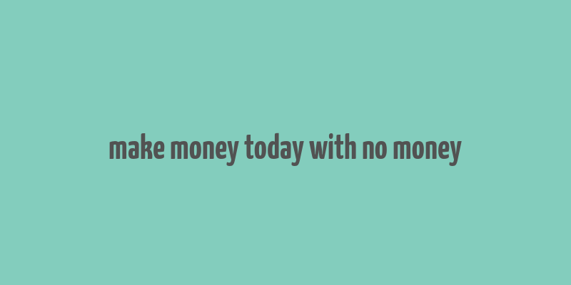 make money today with no money