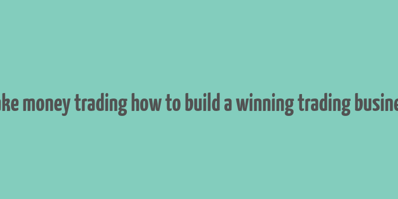 make money trading how to build a winning trading business