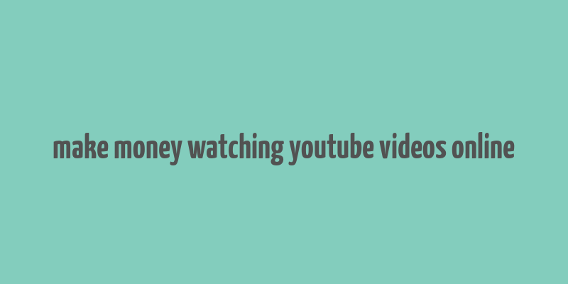 make money watching youtube videos online