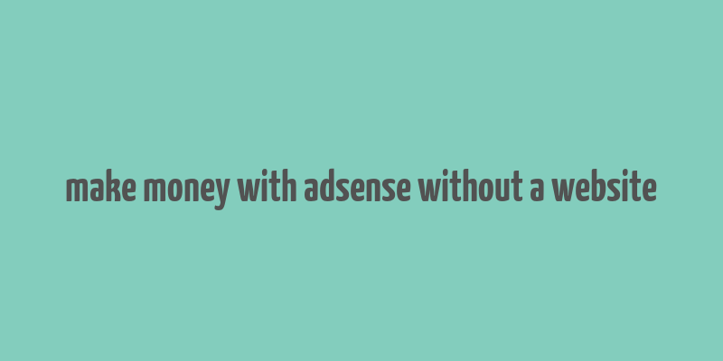 make money with adsense without a website