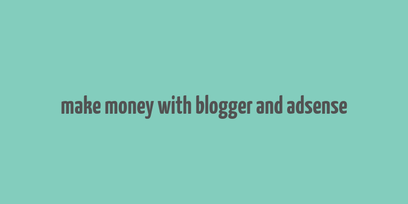 make money with blogger and adsense