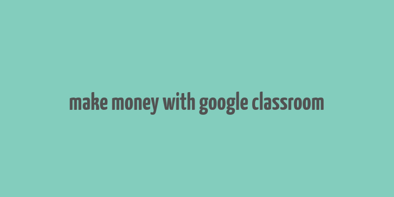 make money with google classroom