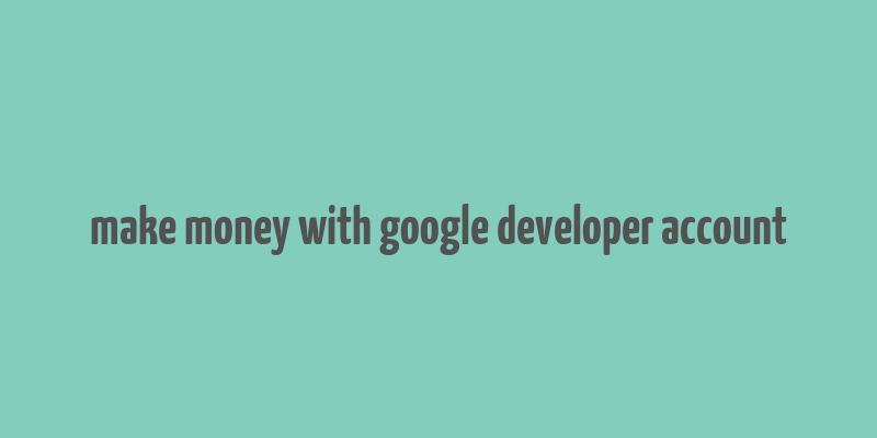 make money with google developer account