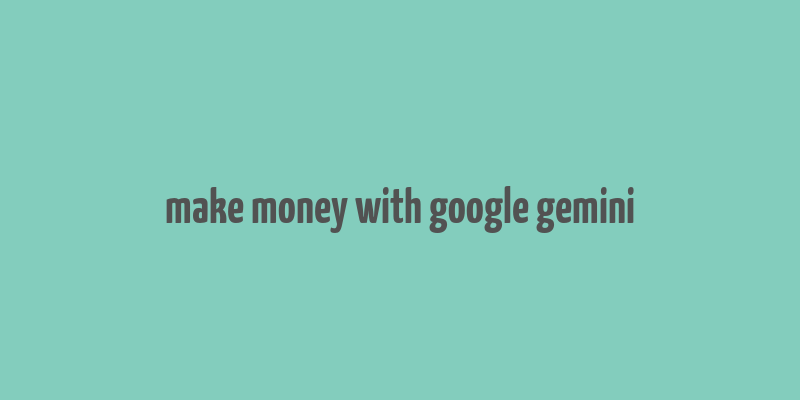 make money with google gemini