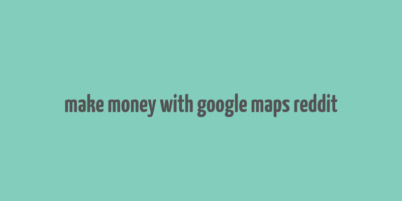 make money with google maps reddit