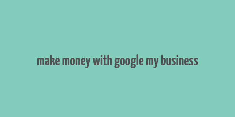 make money with google my business