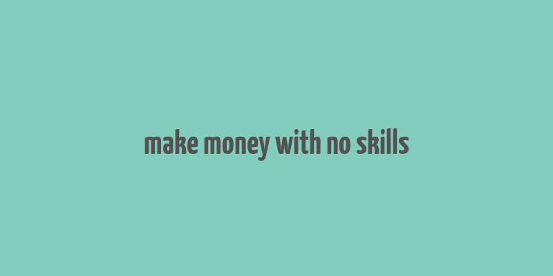 make money with no skills