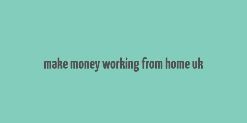 make money working from home uk