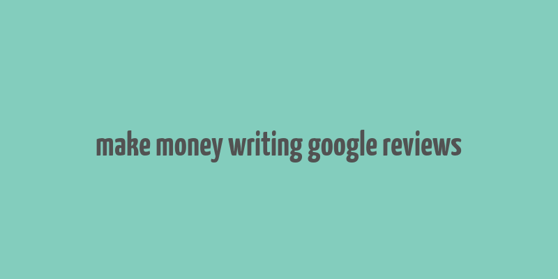 make money writing google reviews