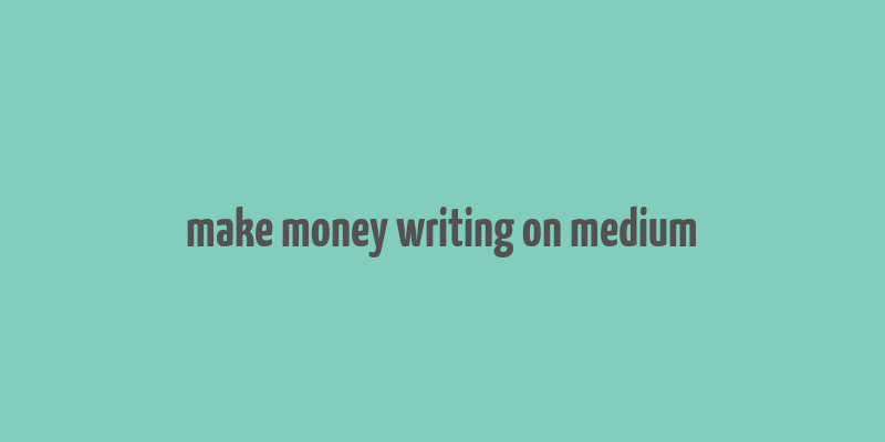 make money writing on medium