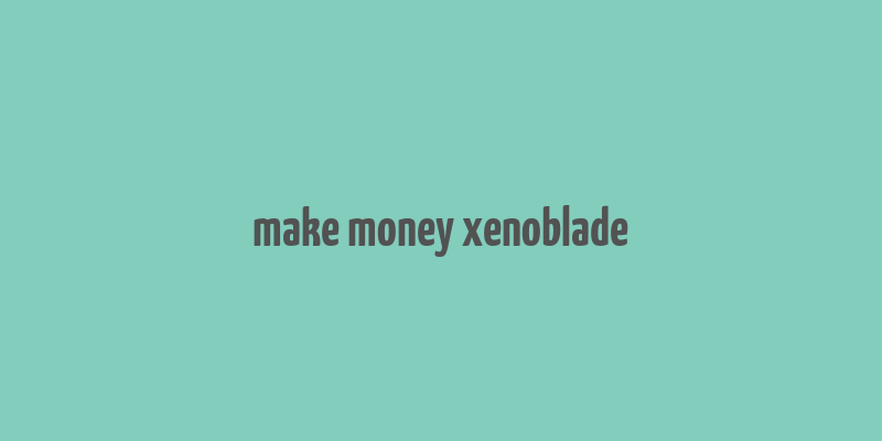 make money xenoblade