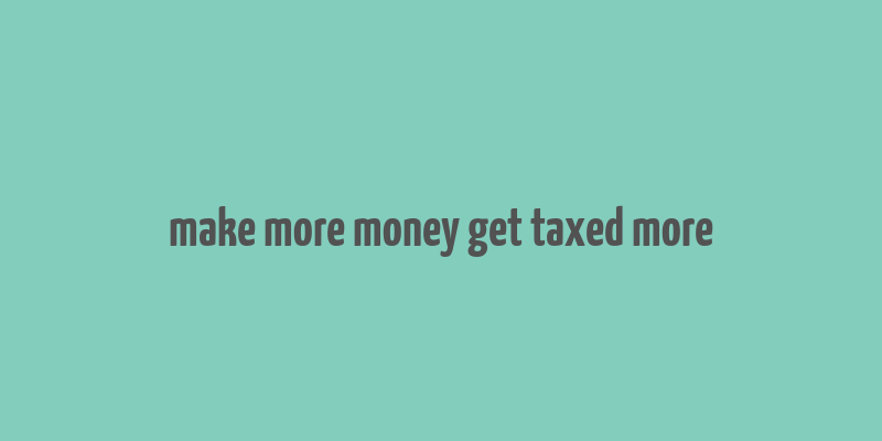 make more money get taxed more