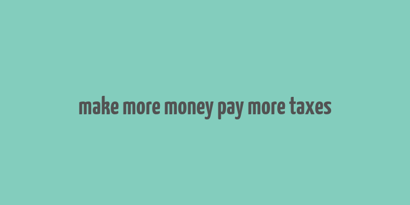 make more money pay more taxes