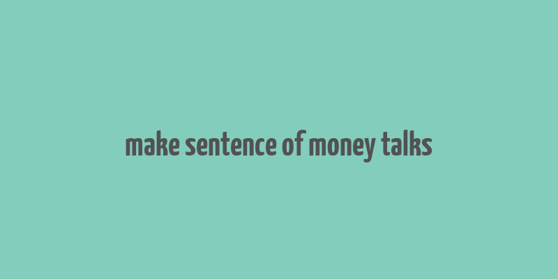 make sentence of money talks