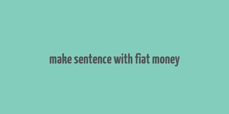 make sentence with fiat money