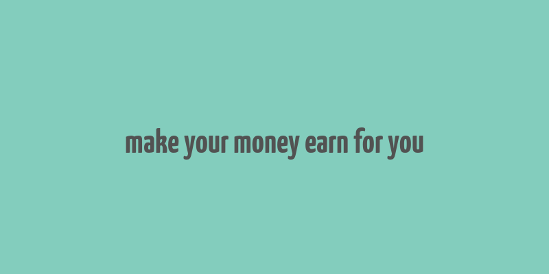 make your money earn for you