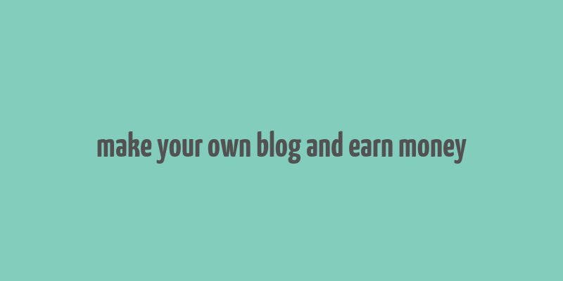 make your own blog and earn money