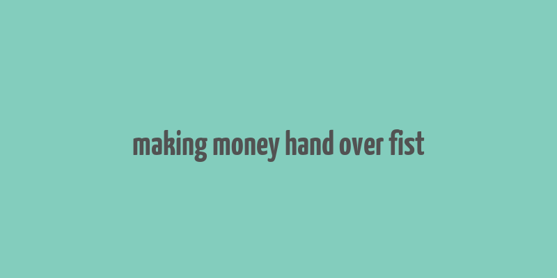 making money hand over fist