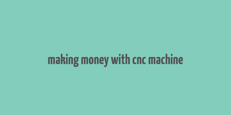 making money with cnc machine