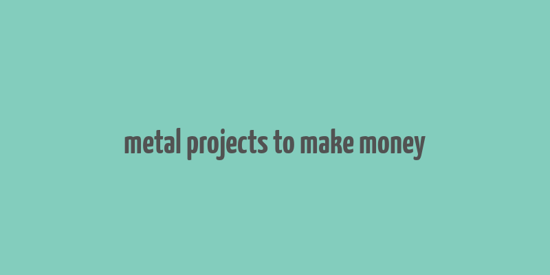 metal projects to make money