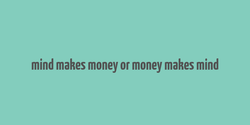 mind makes money or money makes mind