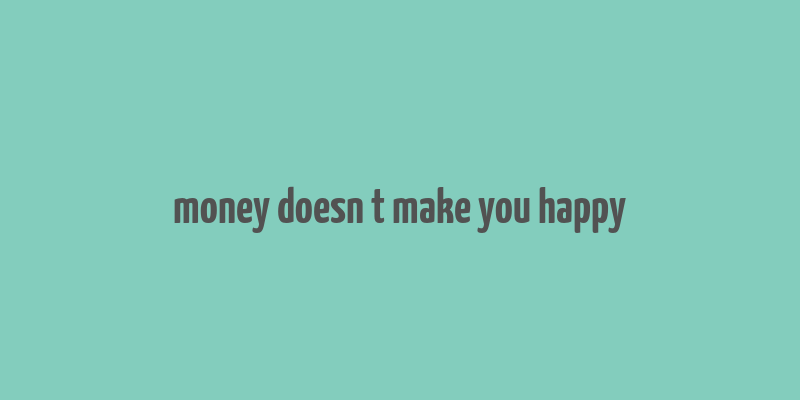 money doesn t make you happy