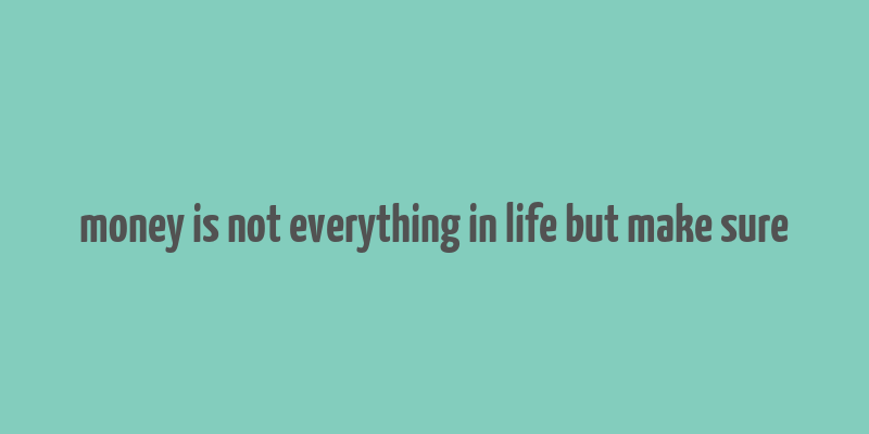 money is not everything in life but make sure