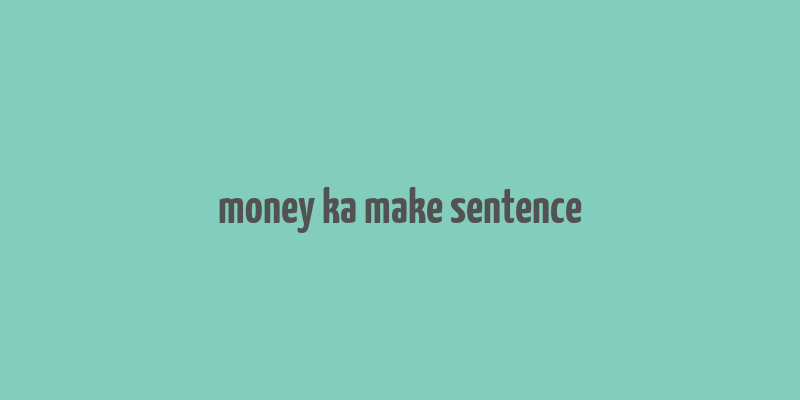 money ka make sentence