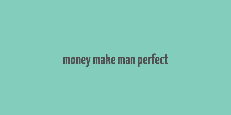 money make man perfect