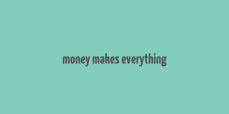 money makes everything