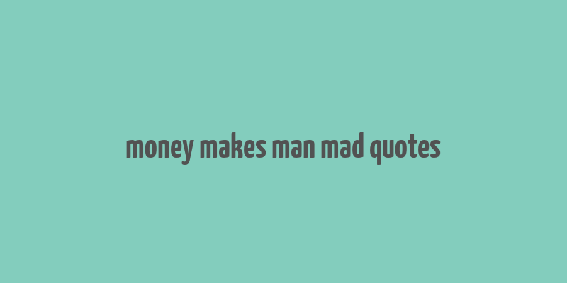 money makes man mad quotes