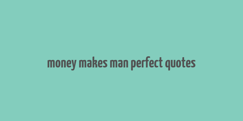 money makes man perfect quotes