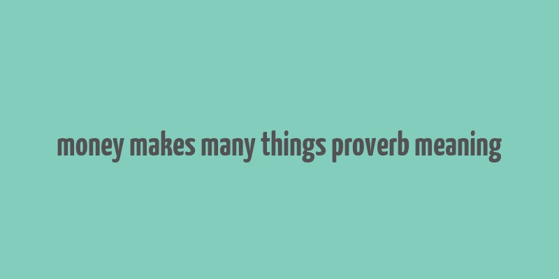 money makes many things proverb meaning