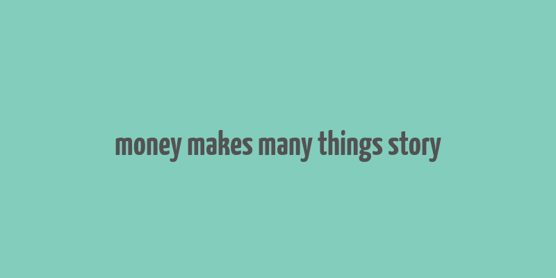 money makes many things story